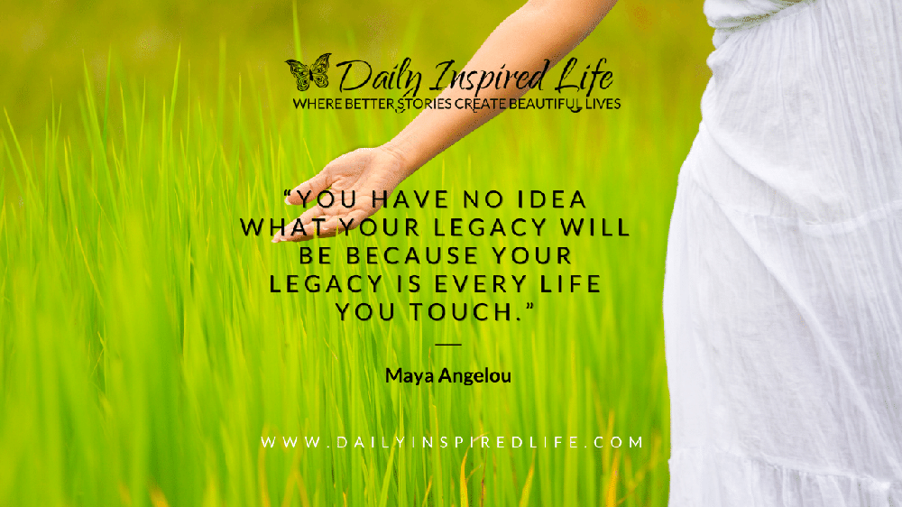 Your Legacy is …  Quote by Maya Angelou - Daily Inspired Life